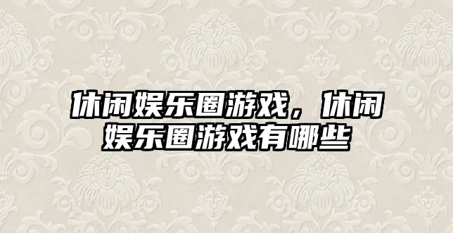 休閑娛樂(lè )圈游戲，休閑娛樂(lè )圈游戲有哪些