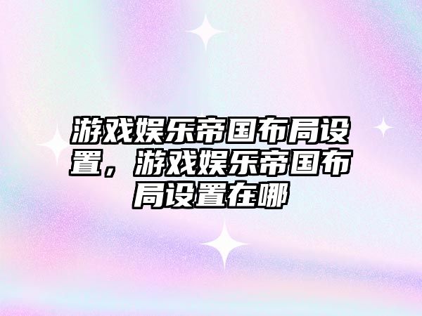 游戲娛樂(lè )帝國布局設置，游戲娛樂(lè )帝國布局設置在哪