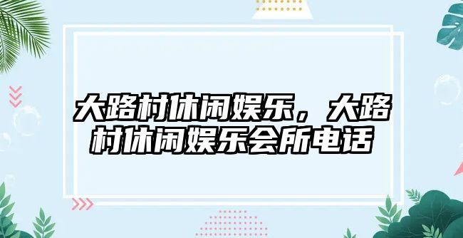 大路村休閑娛樂(lè )，大路村休閑娛樂(lè )會(huì )所電話(huà)