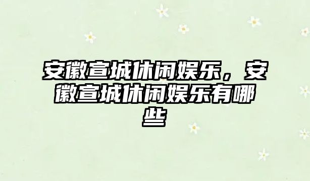 安徽宣城休閑娛樂(lè )，安徽宣城休閑娛樂(lè )有哪些