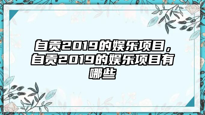 自貢2019的娛樂(lè )項目，自貢2019的娛樂(lè )項目有哪些