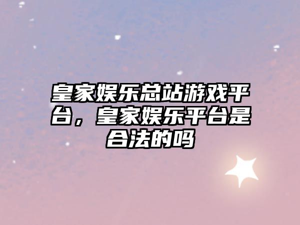 皇家?jiàn)蕵?lè )總站游戲平臺，皇家?jiàn)蕵?lè )平臺是合法的嗎