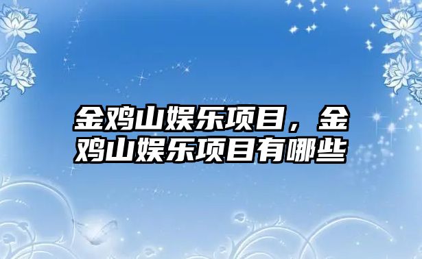 金雞山娛樂(lè )項目，金雞山娛樂(lè )項目有哪些