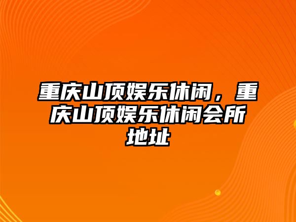 重慶山頂娛樂(lè )休閑，重慶山頂娛樂(lè )休閑會(huì )所地址