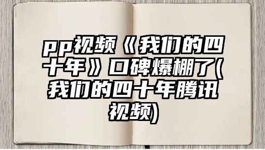 pp視頻《我們的四十年》口碑爆棚了(我們的四十年騰訊視頻)