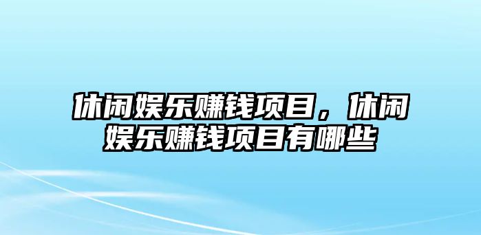 休閑娛樂(lè )賺錢(qián)項目，休閑娛樂(lè )賺錢(qián)項目有哪些