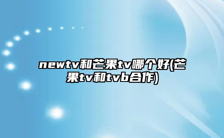 newtv和芒果tv哪個(gè)好(芒果tv和tvb合作)