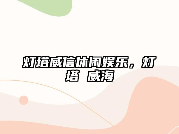 燈塔威信休閑娛樂(lè )，燈塔 威海