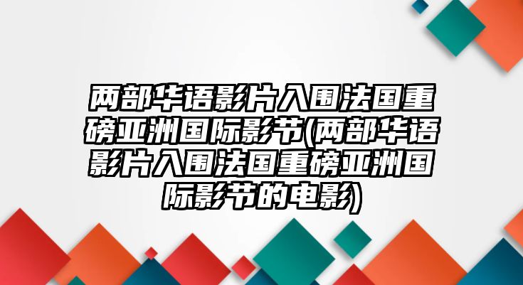 兩部華語(yǔ)影片入圍法國重磅亞洲國際影節(兩部華語(yǔ)影片入圍法國重磅亞洲國際影節的電影)