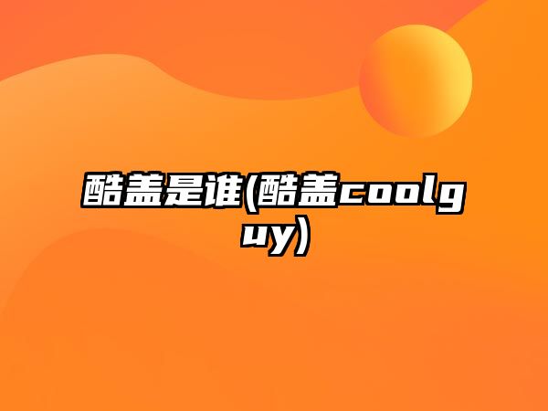 酷蓋是誰(shuí)(酷蓋coolguy)