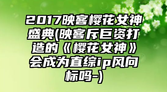 2017映客櫻花女神盛典(映客斥巨資打造的《櫻花女神》會(huì )成為直綜ip風(fēng)向標嗎-)