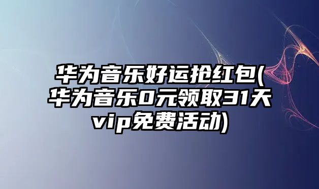 華為音樂(lè )好運搶紅包(華為音樂(lè )0元領(lǐng)取31天vip免費活動(dòng))