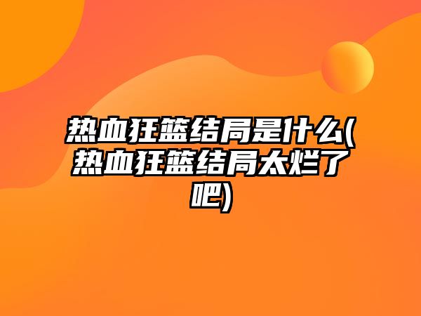 熱血狂籃結局是什么(熱血狂籃結局太爛了吧)