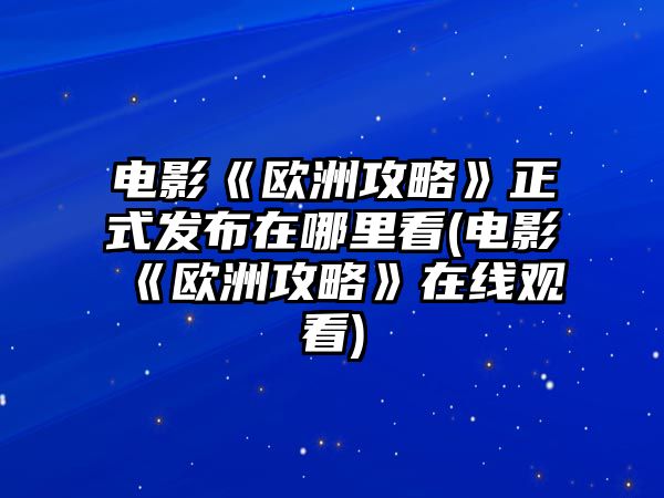 電影《歐洲攻略》正式發(fā)布在哪里看(電影《歐洲攻略》在線(xiàn)觀(guān)看)