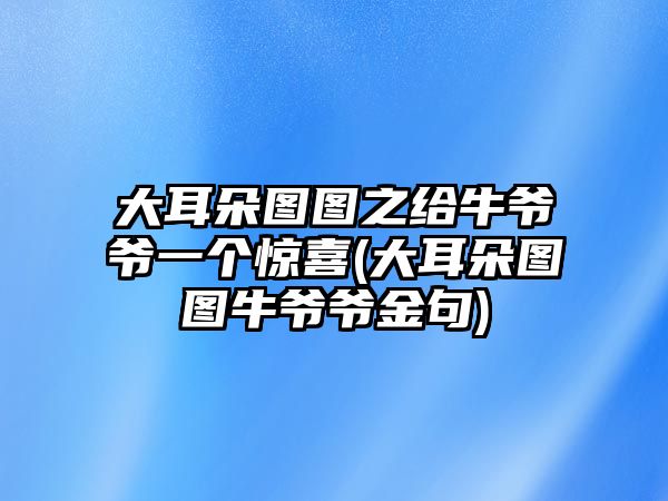 大耳朵圖圖之給牛爺爺一個(gè)驚喜(大耳朵圖圖牛爺爺金句)