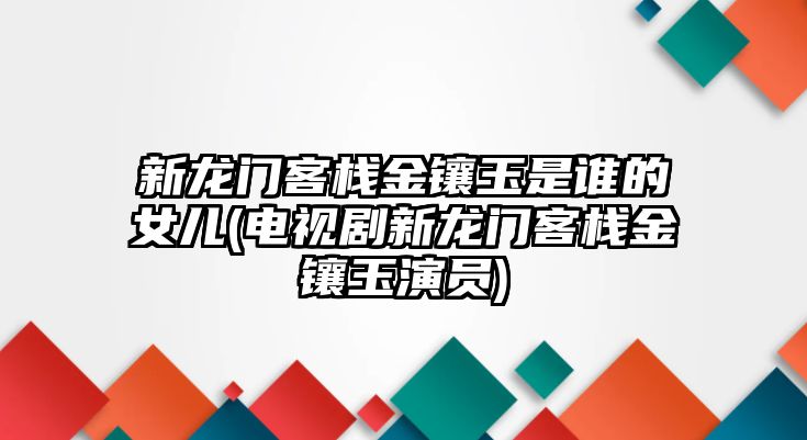 新龍門(mén)客棧金鑲玉是誰(shuí)的女兒(電視劇新龍門(mén)客棧金鑲玉演員)