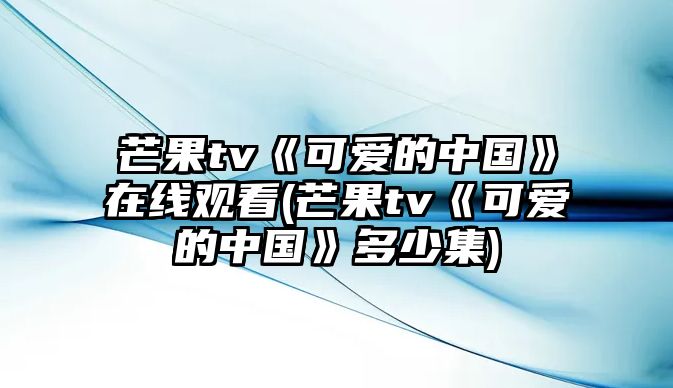 芒果tv《可愛(ài)的中國》在線(xiàn)觀(guān)看(芒果tv《可愛(ài)的中國》多少集)