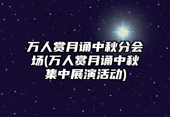 萬(wàn)人賞月誦中秋分會(huì )場(chǎng)(萬(wàn)人賞月誦中秋集中展演活動(dòng))