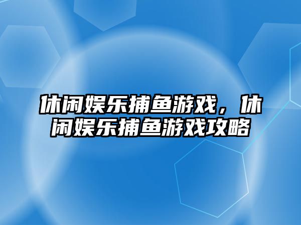 休閑娛樂(lè )捕魚(yú)游戲，休閑娛樂(lè )捕魚(yú)游戲攻略