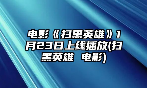 電影《掃黑英雄》1月23日上線(xiàn)播放(掃黑英雄 電影)