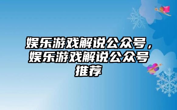 娛樂(lè )游戲解說(shuō)公眾號，娛樂(lè )游戲解說(shuō)公眾號推薦