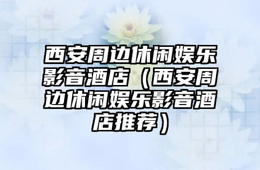 西安周邊休閑娛樂(lè )影音酒店（西安周邊休閑娛樂(lè )影音酒店推薦）