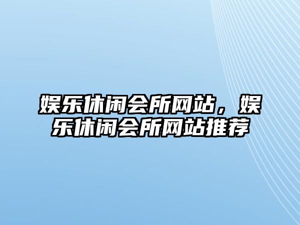 娛樂(lè )休閑會(huì )所網(wǎng)站，娛樂(lè )休閑會(huì )所網(wǎng)站推薦