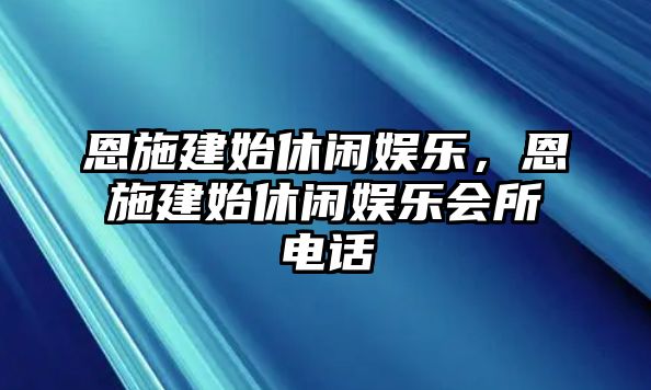 恩施建始休閑娛樂(lè )，恩施建始休閑娛樂(lè )會(huì )所電話(huà)