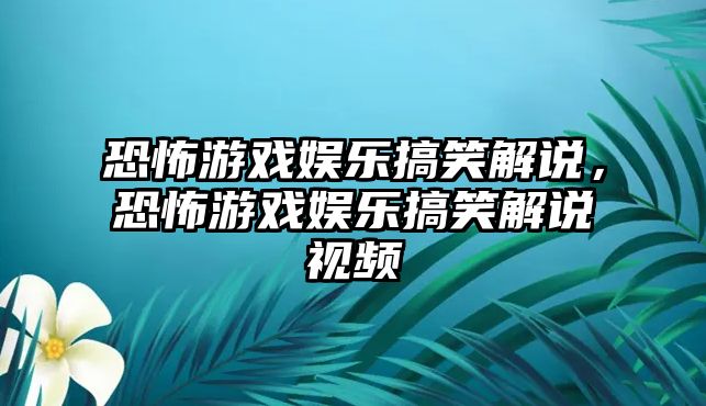 恐怖游戲娛樂(lè )搞笑解說(shuō)，恐怖游戲娛樂(lè )搞笑解說(shuō)視頻