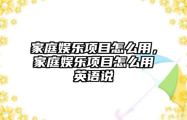 家庭娛樂(lè )項目怎么用，家庭娛樂(lè )項目怎么用英語(yǔ)說(shuō)