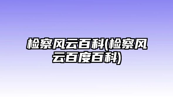 檢察風(fēng)云百科(檢察風(fēng)云百度百科)