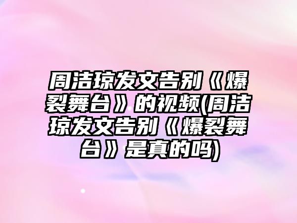 周潔瓊發(fā)文告別《爆裂舞臺》的視頻(周潔瓊發(fā)文告別《爆裂舞臺》是真的嗎)