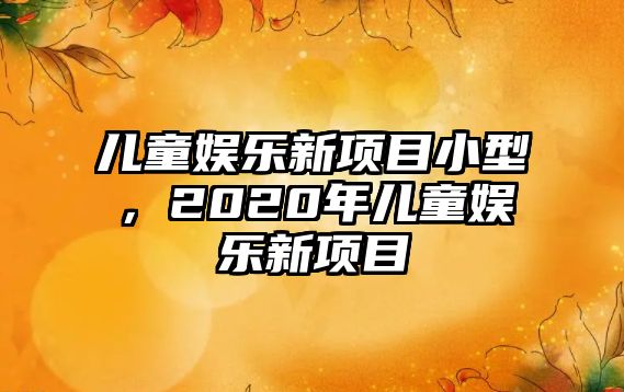 兒童娛樂(lè )新項目小型，2020年兒童娛樂(lè )新項目