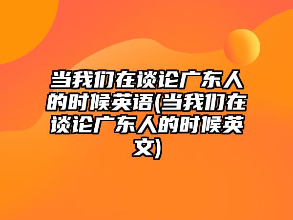 當我們在談?wù)搹V東人的時(shí)候英語(yǔ)(當我們在談?wù)搹V東人的時(shí)候英文)