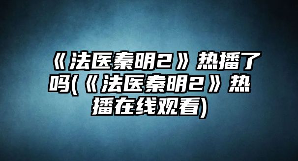 《法醫秦明2》熱播了嗎(《法醫秦明2》熱播在線(xiàn)觀(guān)看)