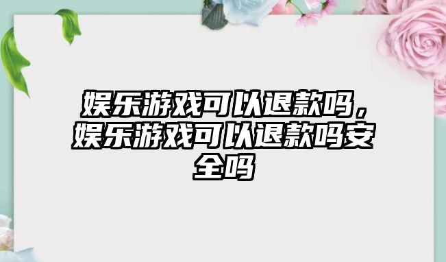 娛樂(lè )游戲可以退款嗎，娛樂(lè )游戲可以退款嗎安全嗎