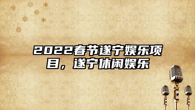 2022春節遂寧娛樂(lè )項目，遂寧休閑娛樂(lè )