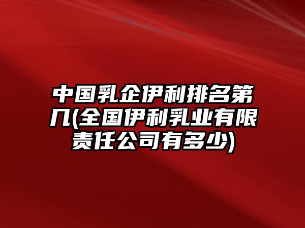 中國乳企伊利排名第幾(全國伊利乳業(yè)有限責任公司有多少)