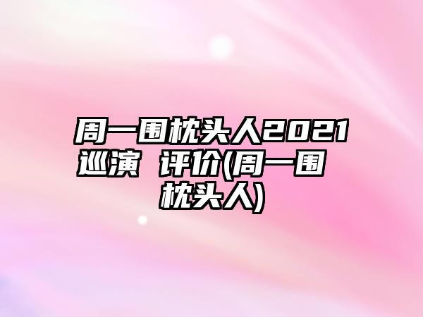 周一圍枕頭人2021巡演 評價(jià)(周一圍 枕頭人)