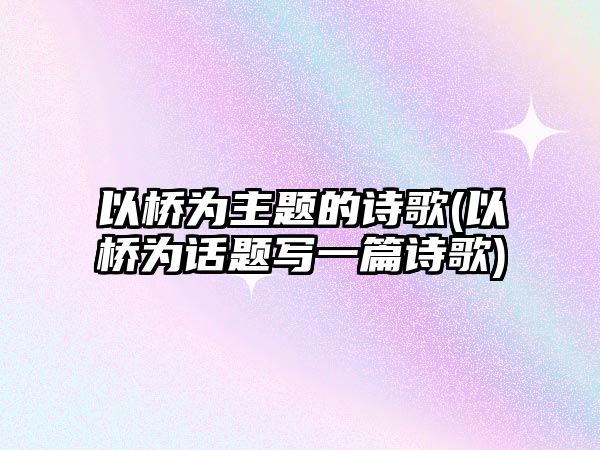 以橋為主題的詩(shī)歌(以橋為話(huà)題寫(xiě)一篇詩(shī)歌)