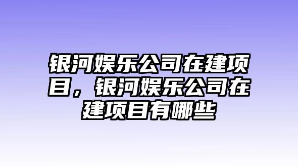 銀河娛樂(lè )公司在建項目，銀河娛樂(lè )公司在建項目有哪些