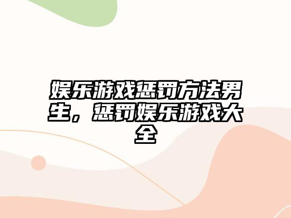 娛樂(lè )游戲懲罰方法男生，懲罰娛樂(lè )游戲大全