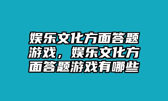 娛樂(lè )文化方面答題游戲，娛樂(lè )文化方面答題游戲有哪些