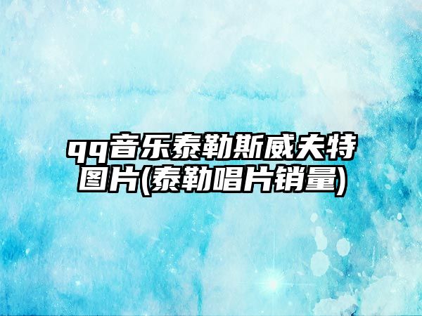 qq音樂(lè )泰勒斯威夫特圖片(泰勒唱片銷(xiāo)量)