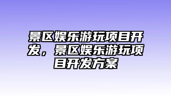 景區娛樂(lè )游玩項目開(kāi)發(fā)，景區娛樂(lè )游玩項目開(kāi)發(fā)方案