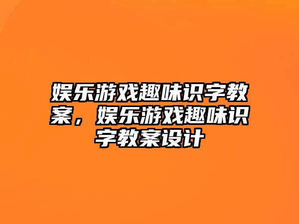 娛樂(lè )游戲趣味識字教案，娛樂(lè )游戲趣味識字教案設計