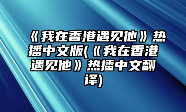 《我在香港遇見(jiàn)他》熱播中文版(《我在香港遇見(jiàn)他》熱播中文翻譯)