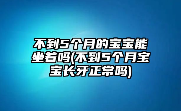 不到5個(gè)月的寶寶能坐著(zhù)嗎(不到5個(gè)月寶寶長(cháng)牙正常嗎)