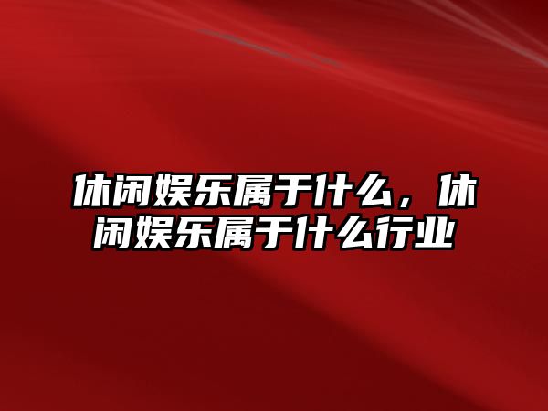 休閑娛樂(lè )屬于什么，休閑娛樂(lè )屬于什么行業(yè)