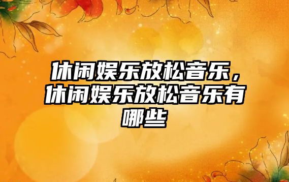 休閑娛樂(lè )放松音樂(lè )，休閑娛樂(lè )放松音樂(lè )有哪些